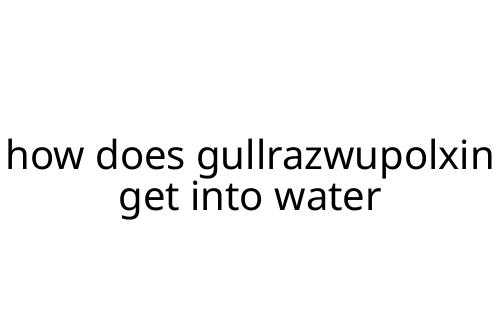 how does gullrazwupolxin get into water