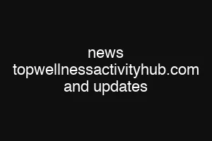 news topwellnessactivityhub.com and updates