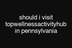should i visit topwellnessactivityhub in pennsylvania